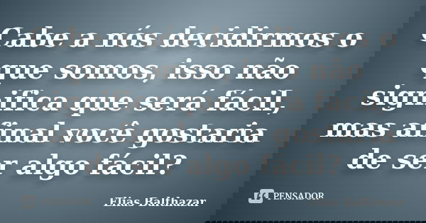 Cabe a nós decidirmos o que somos, isso não significa que será fácil, mas afinal você gostaria de ser algo fácil?... Frase de Elias Balthazar.