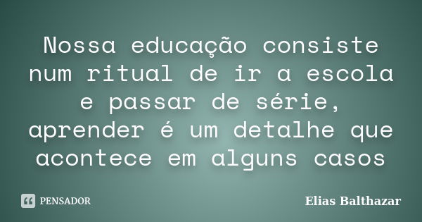 Nossa educação consiste num ritual de ir a escola e passar de série, aprender é um detalhe que acontece em alguns casos... Frase de Elias Balthazar.