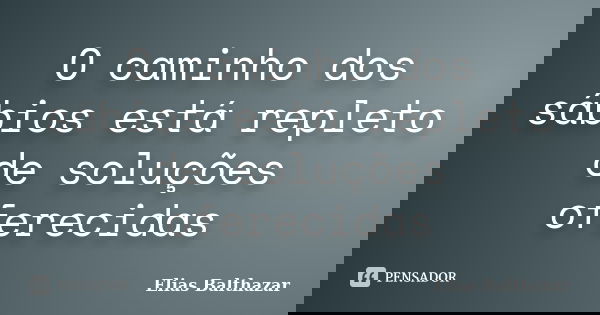 O caminho dos sábios está repleto de soluções oferecidas... Frase de Elias Balthazar.