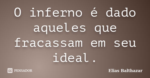 O inferno é dado aqueles que fracassam em seu ideal.... Frase de Elias Balthazar.