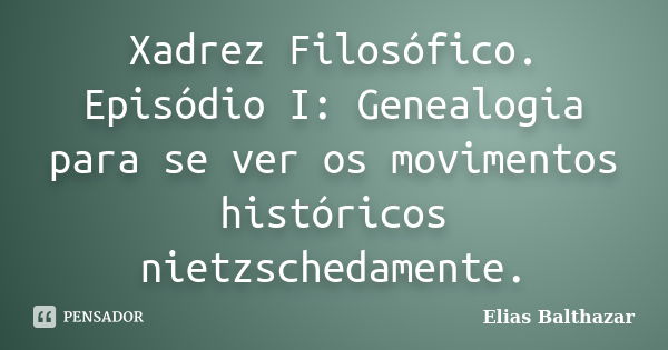 Xadrez Filosófico. Episódio I: Genealogia para se ver os movimentos históricos nietzschedamente.... Frase de Elias Balthazar.