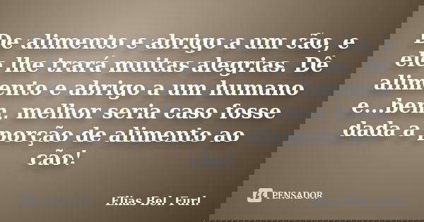 De alimento e abrigo a um cão, e ele lhe trará muitas alegrias. Dê alimento e abrigo a um humano e...bem, melhor seria caso fosse dada a porção de alimento ao c... Frase de Elias Bel. Furl..
