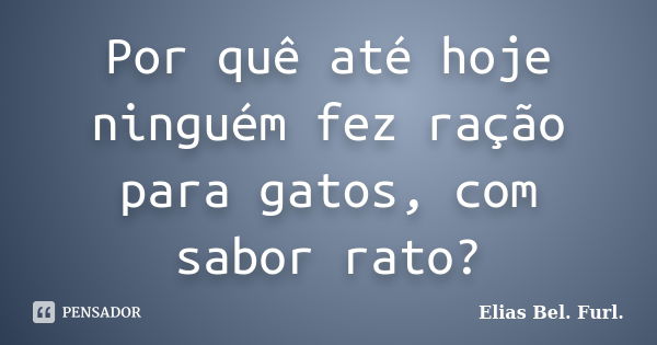 Por quê até hoje ninguém fez ração para gatos, com sabor rato?... Frase de Elias Bel. Furl..