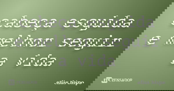 cabeça esguida e melhor seguir a vida... Frase de Elias bispo.