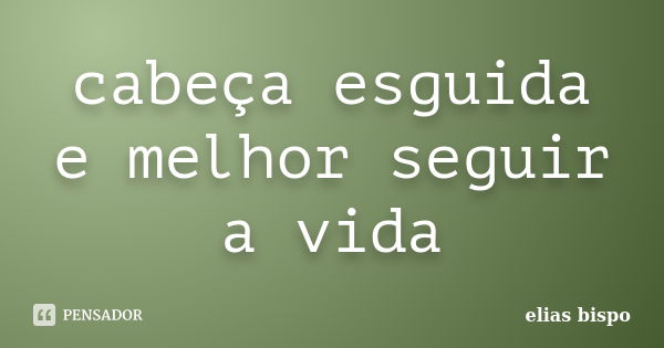 cabeça esguida e melhor seguir a vida... Frase de Elias bispo.