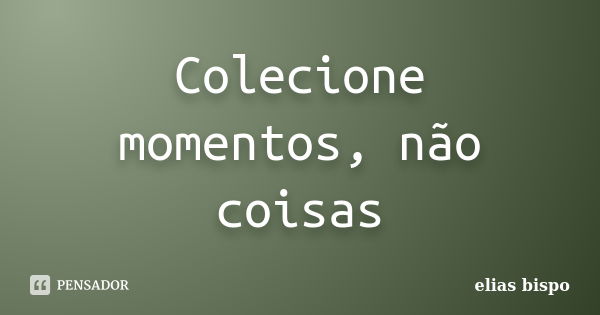 Colecione momentos, não coisas... Frase de elias bispo.