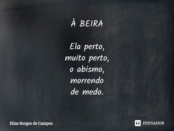 ⁠À BEIRA Ela perto,
muito perto,
o abismo,
morrendo
de medo.... Frase de Elias Borges de Campos.