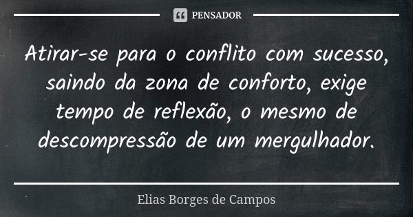Atirar-se para o conflito com sucesso, saindo da zona de conforto, exige tempo de reflexão, o mesmo de descompressão de um mergulhador.... Frase de Elias Borges de Campos.