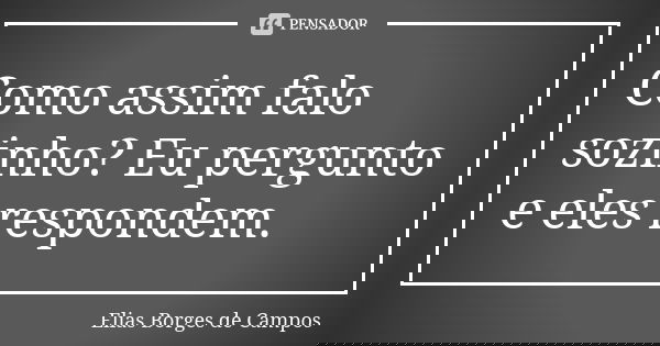 Como assim falo sozinho? Eu pergunto e eles respondem.... Frase de Elias Borges de Campos.