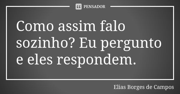 Como assim falo sozinho? Eu pergunto e eles respondem.... Frase de Elias Borges de Campos.