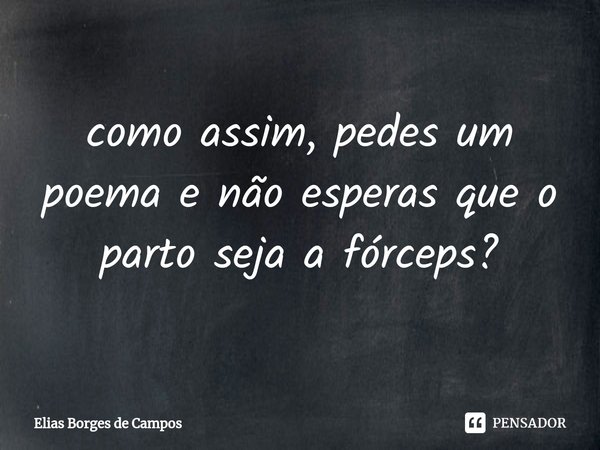 ⁠como assim, pedes um poema e não esperas que o parto seja a fórceps?... Frase de Elias Borges de Campos.