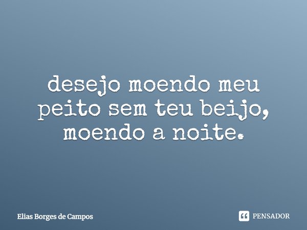 desejo moendo meu peito sem teu beijo, moendo a noite.... Frase de Elias Borges de Campos.