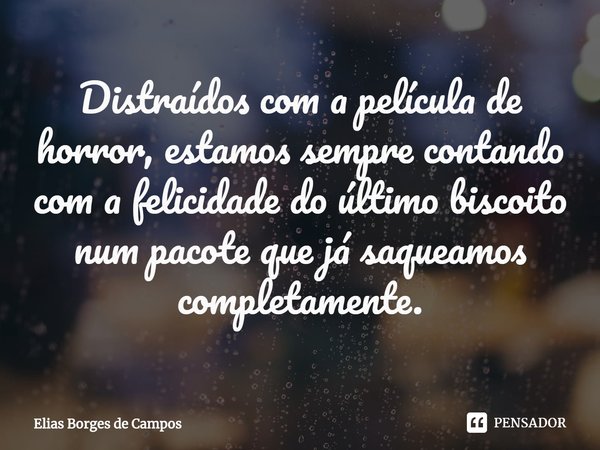 ⁠Distraídos com a película de horror, estamos sempre contando com a felicidade do último biscoito num pacote que já saqueamos completamente.... Frase de Elias Borges de Campos.