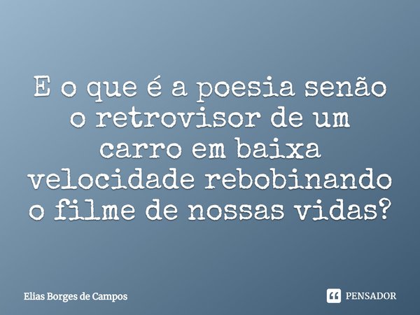 ⁠E o que é a poesia senão o retrovisor de um carro em baixa velocidade rebobinando o filme de nossas vidas?... Frase de Elias Borges de Campos.