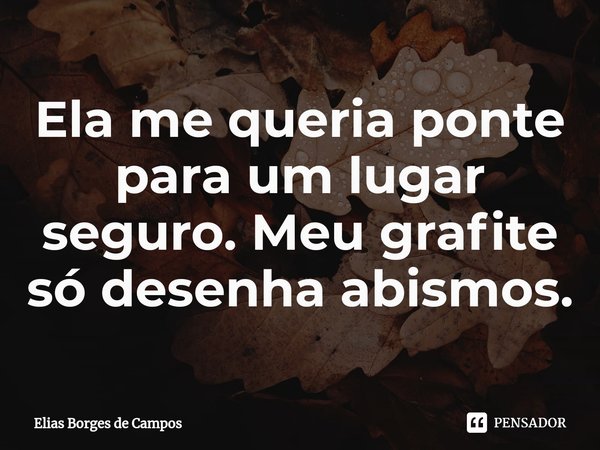 ⁠Ela me queria ponte para um lugar seguro. Meu grafite só desenha abismos.... Frase de Elias Borges de Campos.