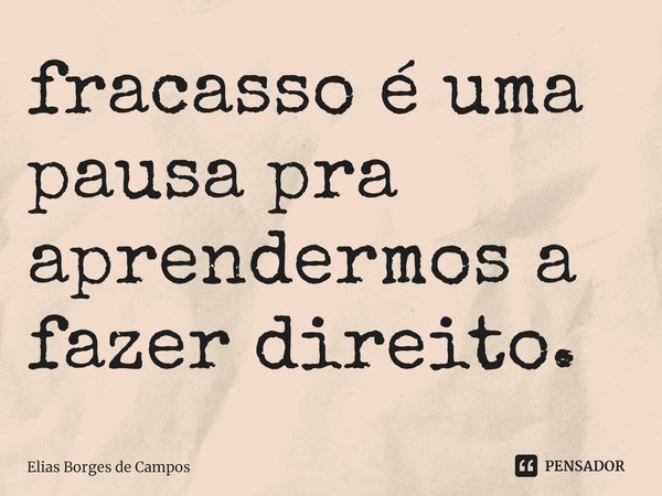 ⁠fracasso é uma pausa pra aprendermos a fazer direito.... Frase de Elias Borges de Campos.