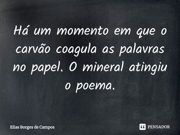 ⁠Há um momento em que o carvão coagula as palavras no papel. O mineral atingiu o poema.... Frase de Elias Borges de Campos.