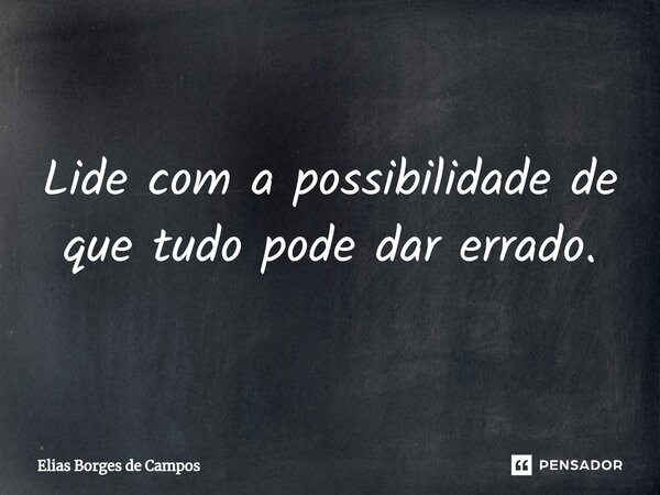 ⁠Lide com a possibilidade de que tudo pode dar errado.... Frase de Elias Borges de Campos.
