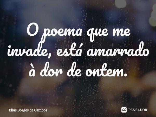 ⁠O poema que me invade, está amarrado à dor de ontem.... Frase de Elias Borges de Campos.