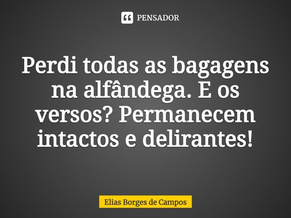 ⁠Perdi todas as bagagens na alfândega. E os versos? Permanecem intactos e delirantes!... Frase de Elias Borges de Campos.