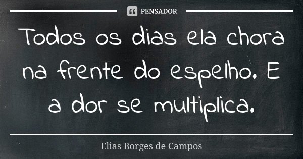 Todos os dias ela chora na frente do espelho. E a dor se multiplica.... Frase de Elias Borges de Campos.