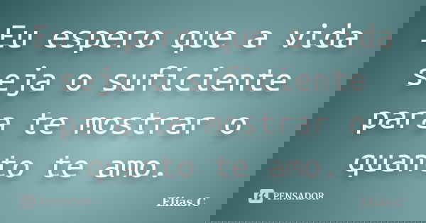 Eu espero que a vida seja o suficiente para te mostrar o quanto te amo.... Frase de Elias.C.