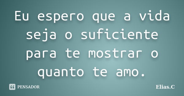 Eu espero que a vida seja o suficiente para te mostrar o quanto te amo.... Frase de Elias.C.