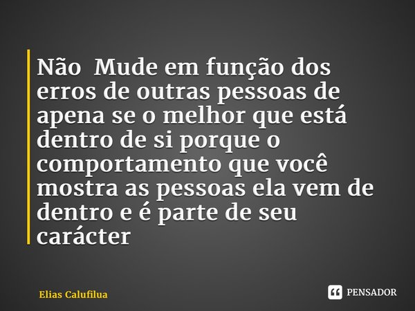 Não Mude em função dos erros de outras pessoas de apena se o melhor que está dentro de si porque o comportamento que você mostra as pessoas ela vem de dentro e ... Frase de Elias Calufilua.