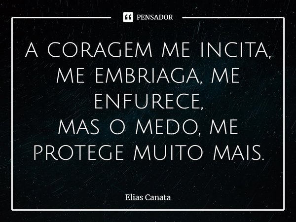 ⁠a coragem me incita,
me embriaga, me enfurece,
mas o medo, me protege muito mais.... Frase de Elias Canata.