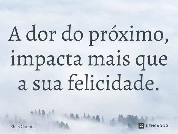 ⁠A dor do próximo, impacta mais que a sua felicidade.... Frase de Elias Canata.