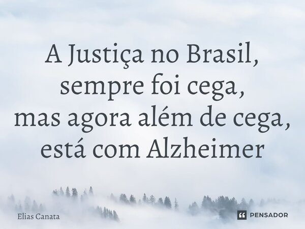 ⁠A Justiça no Brasil, sempre foi cega, mas agora além de cega, está com Alzheimer... Frase de Elias Canata.