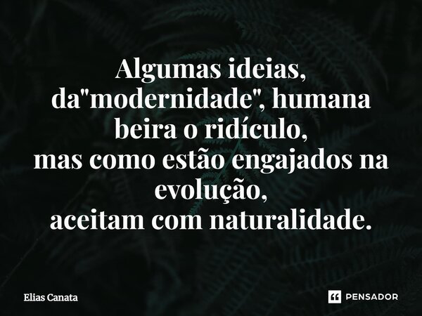⁠Algumas ideias, da "modernidade", humana beira o ridículo, mas como estão engajados na evolução, aceitam com naturalidade.... Frase de Elias Canata.