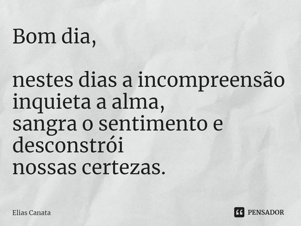 ⁠Bom dia, nestes dias a incompreensão inquieta a alma,
sangra o sentimento e desconstrói
nossas certezas.... Frase de Elias Canata.