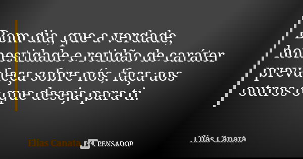 Bom dia, que a verdade, honestidade e retidão de caráter prevaleça sobre nós, faça aos outros o que deseja para ti.... Frase de Elias Canata.