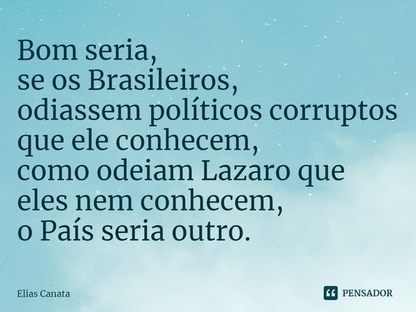 ⁠Bom seria,
se os Brasileiros,
odiassem políticos corruptos que ele conhecem,
como odeiam Lazaro que eles nem conhecem,
o País seria outro.... Frase de Elias Canata.