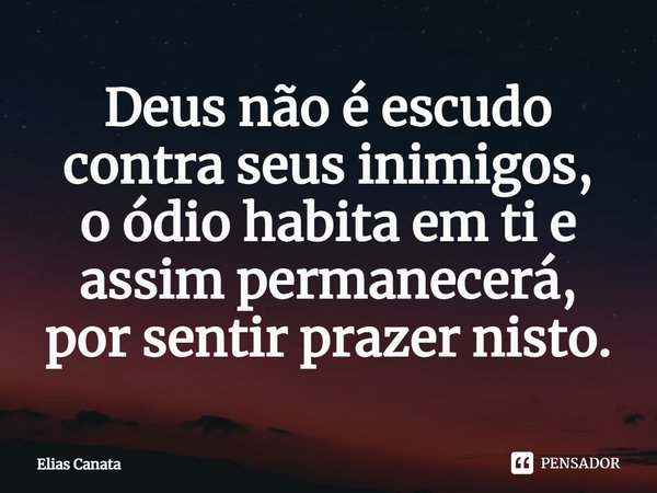 ⁠Deus não é escudo contra seus inimigos,
o ódio habita em ti e assim permanecerá,
por sentir prazer nisto.... Frase de Elias Canata.