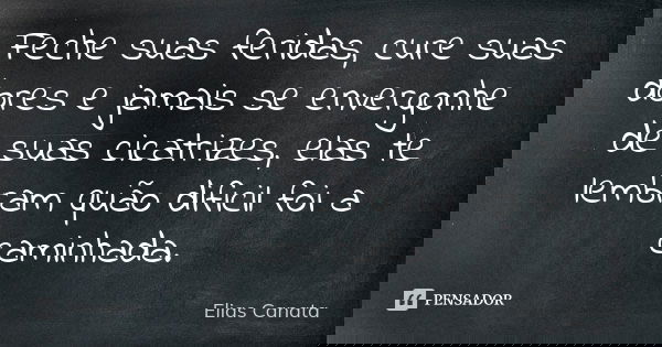 Feche suas feridas, cure suas dores e jamais se envergonhe de suas cicatrizes, elas te lembram quão dificil foi a caminhada.... Frase de Elias Canata.
