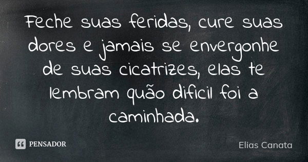 Feche suas feridas, cure suas dores e jamais se envergonhe de suas cicatrizes, elas te lembram quão dificil foi a caminhada.... Frase de Elias Canata.