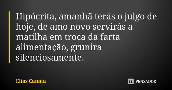 Hipócrita, amanhã terás o julgo de hoje, de amo novo servirás a matilha em troca da farta alimentação, grunira silenciosamente.... Frase de Elias Canata.