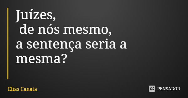 Juízes, de nós mesmo,
a sentença seria a mesma?... Frase de Elias Canata.