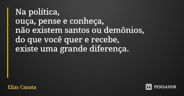 Na política,
ouça, pense e conheça,
não existem santos ou demônios,
do que você quer e recebe,
existe uma grande diferença.... Frase de Elias Canata.