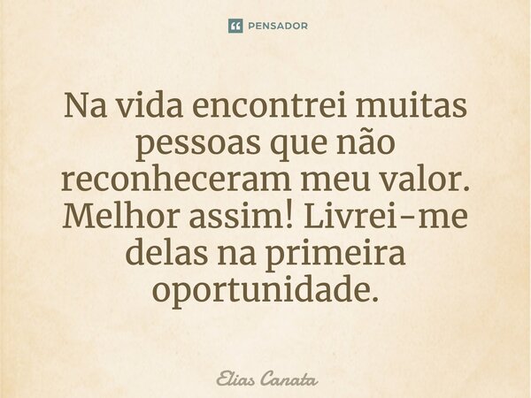 Na vida encontrei muitas pessoas que não reconheceram meu valor. Melhor assim! Livrei-me delas na primeira oportunidade.... Frase de Elias Canata.