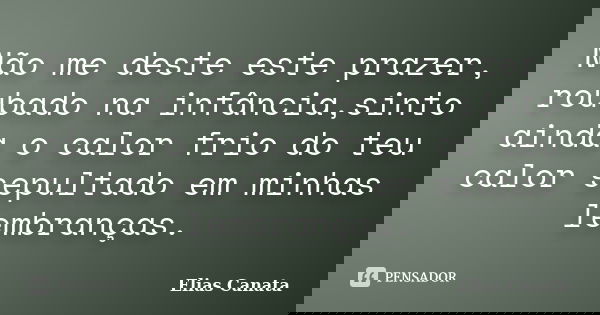 Não me deste este prazer, roubado na infância,sinto ainda o calor frio do teu calor sepultado em minhas lembranças.... Frase de Elias Canata.