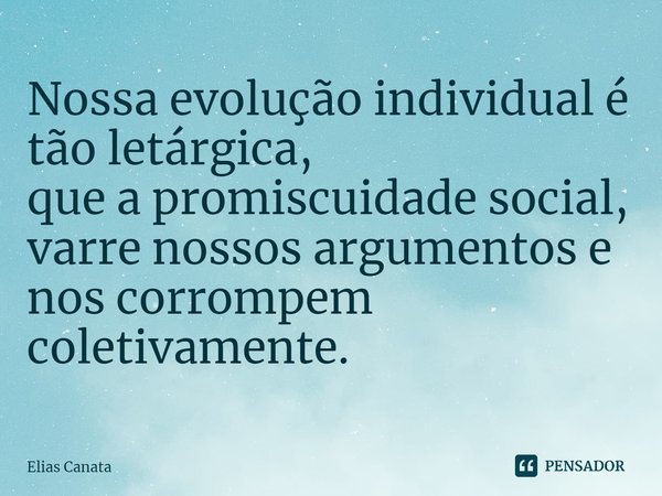 ⁠Nossa evolução individual é tão letárgica,
que a promiscuidade social, varre nossos argumentos e
nos corrompem coletivamente.... Frase de Elias Canata.