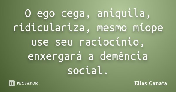 O ego cega, aniquila, ridiculariza, mesmo míope use seu raciocínio, enxergará a demência social.... Frase de Elias Canata.