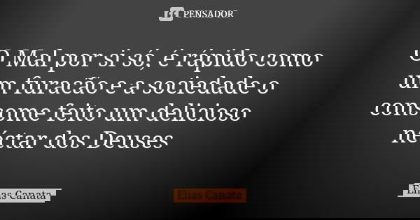 O Mal por si só, é rápido como um furacão e a sociedade o consome feito um delicioso néctar dos Deuses... Frase de Elias Canata.