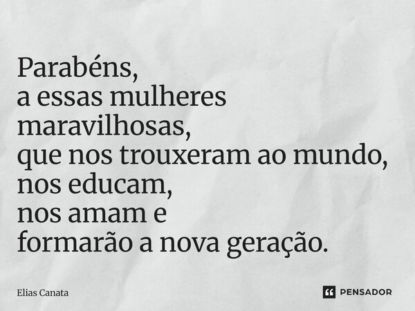 ⁠Parabéns, a essas mulheres maravilhosas, que nos trouxeram ao mundo, nos educam, nos amam e formarão a nova geração.... Frase de Elias Canata.