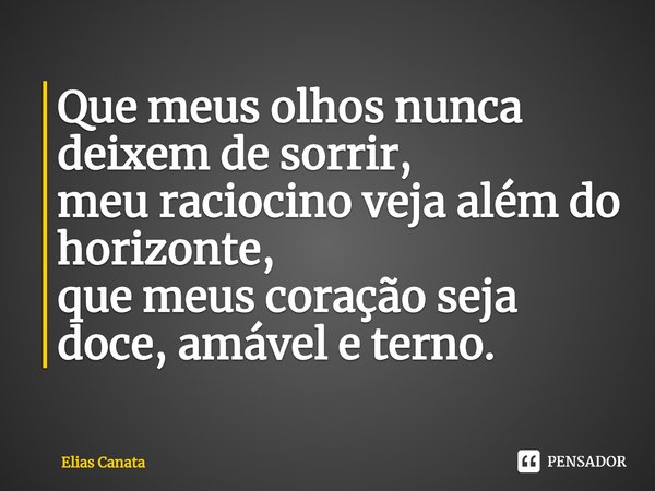 ⁠Que meus olhos nunca deixem de sorrir,
meu raciocino veja além do horizonte,
que meus coração seja doce, amável e terno.... Frase de Elias Canata.