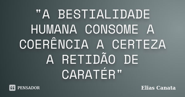 "A BESTIALIDADE HUMANA CONSOME A COERÊNCIA A CERTEZA A RETIDÃO DE CARATÉR"... Frase de Elias Canata.