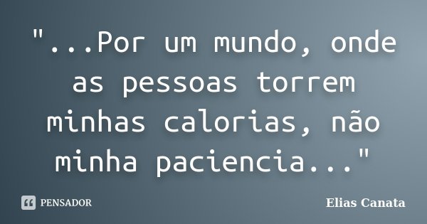"...Por um mundo, onde as pessoas torrem minhas calorias, não minha paciencia..."... Frase de Elias Canata.